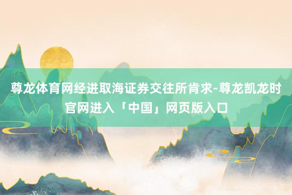 尊龙体育网经进取海证券交往所肯求-尊龙凯龙时官网进入「中国」网页版入口