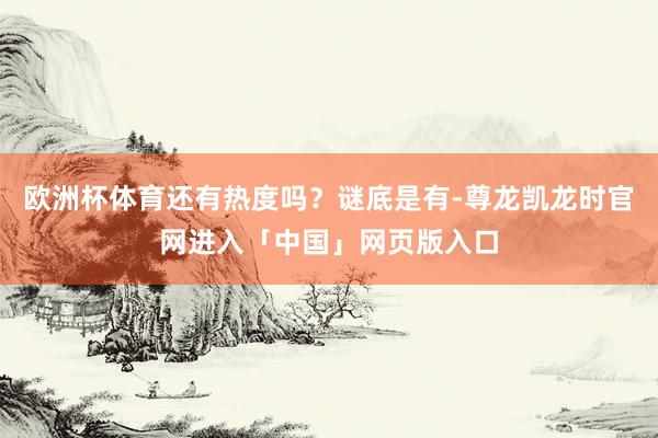 欧洲杯体育还有热度吗？谜底是有-尊龙凯龙时官网进入「中国」网页版入口