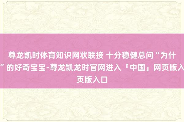 尊龙凯时体育知识网状联接 十分稳健总问“为什么”的好奇宝宝-尊龙凯龙时官网进入「中国」网页版入口