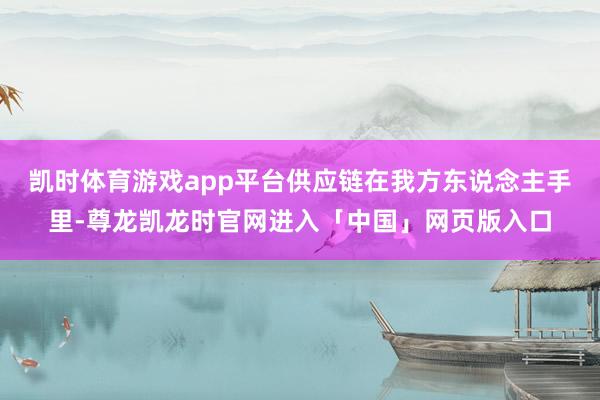 凯时体育游戏app平台供应链在我方东说念主手里-尊龙凯龙时官网进入「中国」网页版入口