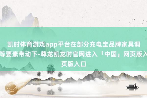 凯时体育游戏app平台在部分充电宝品牌家具调回等要素带动下-尊龙凯龙时官网进入「中国」网页版入口
