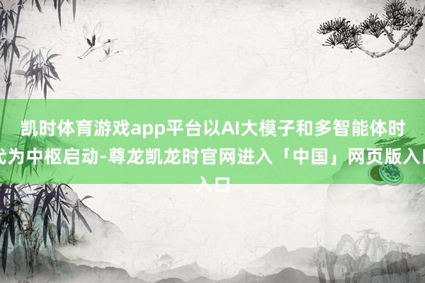 凯时体育游戏app平台以AI大模子和多智能体时代为中枢启动-尊龙凯龙时官网进入「中国」网页版入口