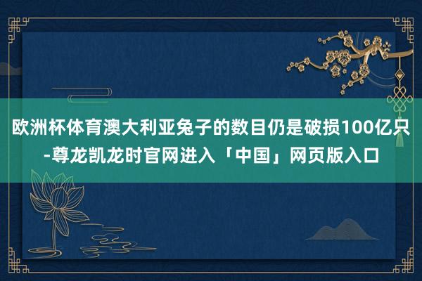 欧洲杯体育澳大利亚兔子的数目仍是破损100亿只-尊龙凯龙时官网进入「中国」网页版入口