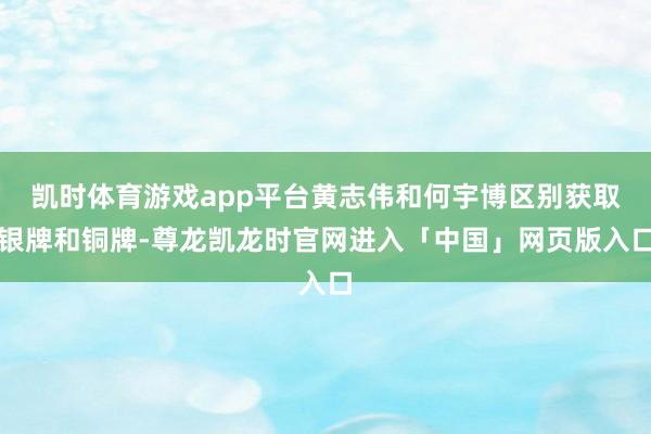 凯时体育游戏app平台黄志伟和何宇博区别获取银牌和铜牌-尊龙凯龙时官网进入「中国」网页版入口