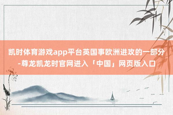 凯时体育游戏app平台英国事欧洲进攻的一部分-尊龙凯龙时官网进入「中国」网页版入口