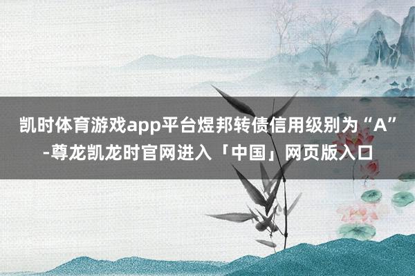 凯时体育游戏app平台煜邦转债信用级别为“A”-尊龙凯龙时官网进入「中国」网页版入口