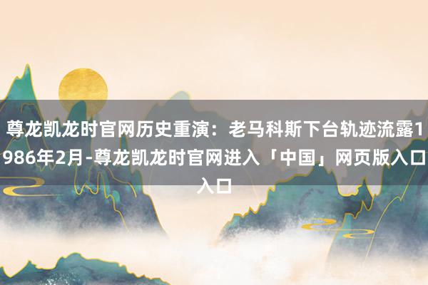 尊龙凯龙时官网历史重演：老马科斯下台轨迹流露1986年2月-尊龙凯龙时官网进入「中国」网页版入口