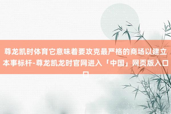 尊龙凯时体育它意味着要攻克最严格的商场以建立本事标杆-尊龙凯龙时官网进入「中国」网页版入口