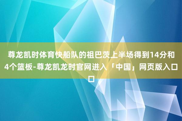 尊龙凯时体育快船队的祖巴茨上半场得到14分和4个篮板-尊龙凯龙时官网进入「中国」网页版入口