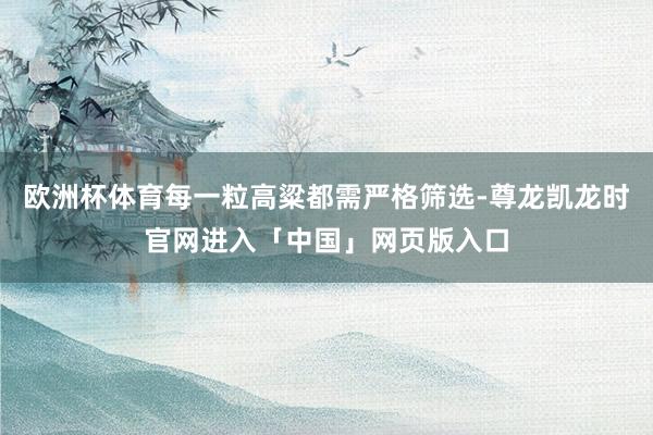 欧洲杯体育每一粒高粱都需严格筛选-尊龙凯龙时官网进入「中国」网页版入口