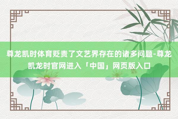 尊龙凯时体育贬责了文艺界存在的诸多问题-尊龙凯龙时官网进入「中国」网页版入口