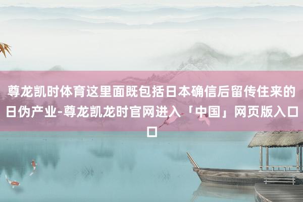 尊龙凯时体育这里面既包括日本确信后留传住来的日伪产业-尊龙凯龙时官网进入「中国」网页版入口