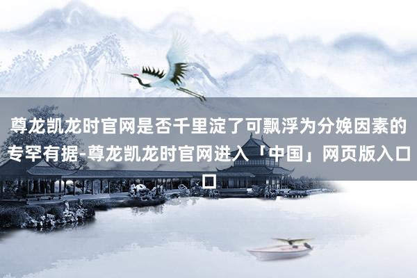 尊龙凯龙时官网是否千里淀了可飘浮为分娩因素的专罕有据-尊龙凯龙时官网进入「中国」网页版入口