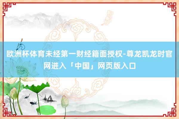 欧洲杯体育未经第一财经籍面授权-尊龙凯龙时官网进入「中国」网页版入口