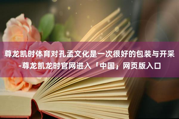 尊龙凯时体育对孔孟文化是一次很好的包装与开采-尊龙凯龙时官网进入「中国」网页版入口