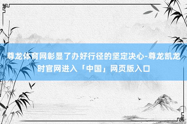 尊龙体育网彰显了办好行径的坚定决心-尊龙凯龙时官网进入「中国」网页版入口