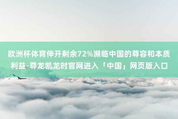 欧洲杯体育伸开剩余72%濒临中国的尊容和本质利益-尊龙凯龙时官网进入「中国」网页版入口