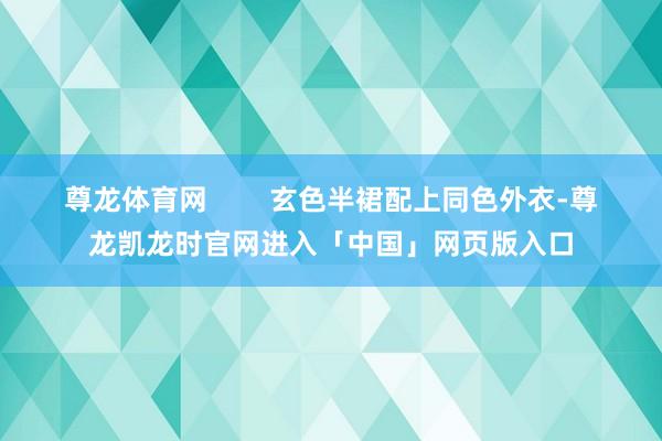 尊龙体育网        玄色半裙配上同色外衣-尊龙凯龙时官网进入「中国」网页版入口