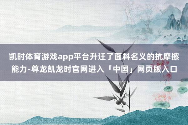 凯时体育游戏app平台升迁了面料名义的抗摩擦能力-尊龙凯龙时官网进入「中国」网页版入口
