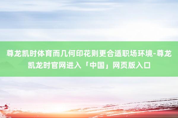 尊龙凯时体育而几何印花则更合适职场环境-尊龙凯龙时官网进入「中国」网页版入口
