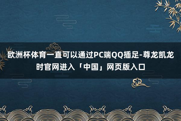 欧洲杯体育一直可以通过PC端QQ插足-尊龙凯龙时官网进入「中国」网页版入口