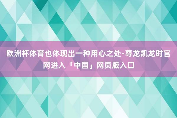 欧洲杯体育也体现出一种用心之处-尊龙凯龙时官网进入「中国」网页版入口