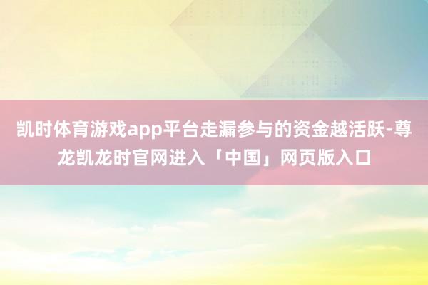 凯时体育游戏app平台走漏参与的资金越活跃-尊龙凯龙时官网进入「中国」网页版入口