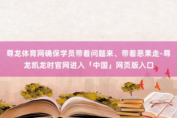尊龙体育网确保学员带着问题来、带着恶果走-尊龙凯龙时官网进入「中国」网页版入口