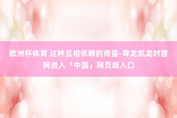 欧洲杯体育 这种互相依赖的商量-尊龙凯龙时官网进入「中国」网页版入口