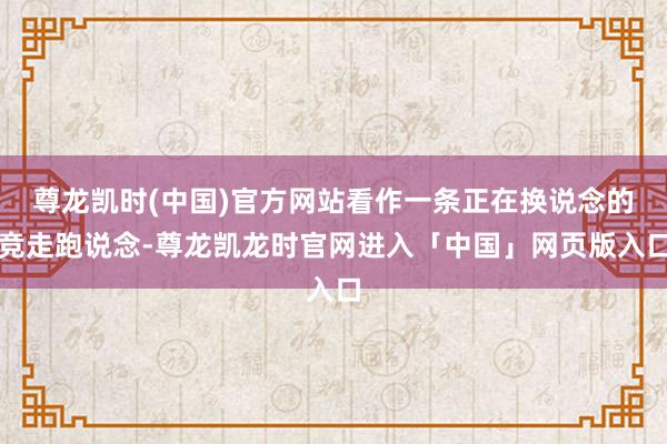 尊龙凯时(中国)官方网站看作一条正在换说念的竞走跑说念-尊龙凯龙时官网进入「中国」网页版入口