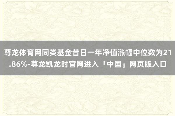 尊龙体育网同类基金昔日一年净值涨幅中位数为21.86%-尊龙凯龙时官网进入「中国」网页版入口