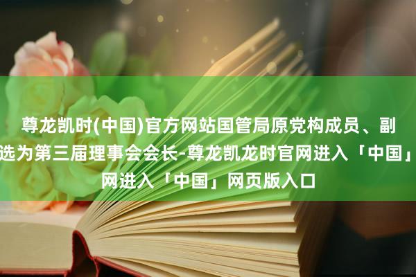 尊龙凯时(中国)官方网站国管局原党构成员、副局长张愚当选为第三届理事会会长-尊龙凯龙时官网进入「中国」网页版入口